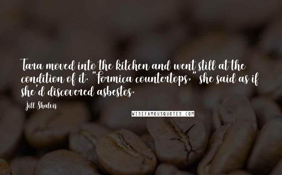 Jill Shalvis Quotes: Tara moved into the kitchen and went still at the condition of it. "Formica countertops," she said as if she'd discovered asbestos.