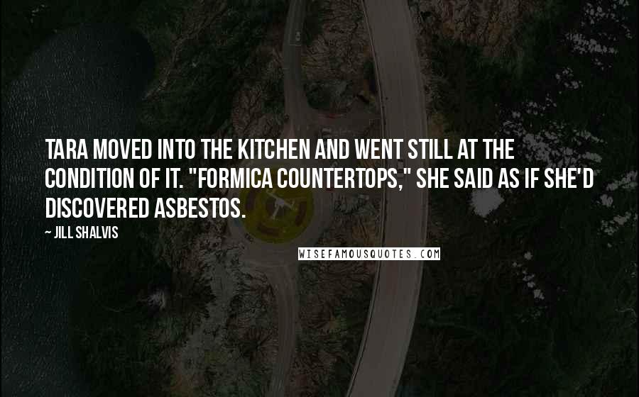 Jill Shalvis Quotes: Tara moved into the kitchen and went still at the condition of it. "Formica countertops," she said as if she'd discovered asbestos.