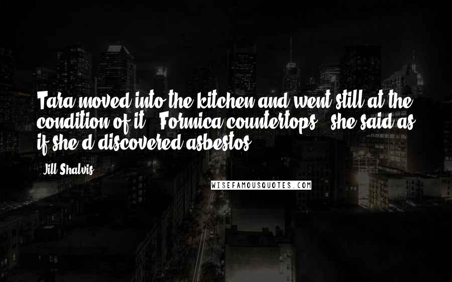 Jill Shalvis Quotes: Tara moved into the kitchen and went still at the condition of it. "Formica countertops," she said as if she'd discovered asbestos.