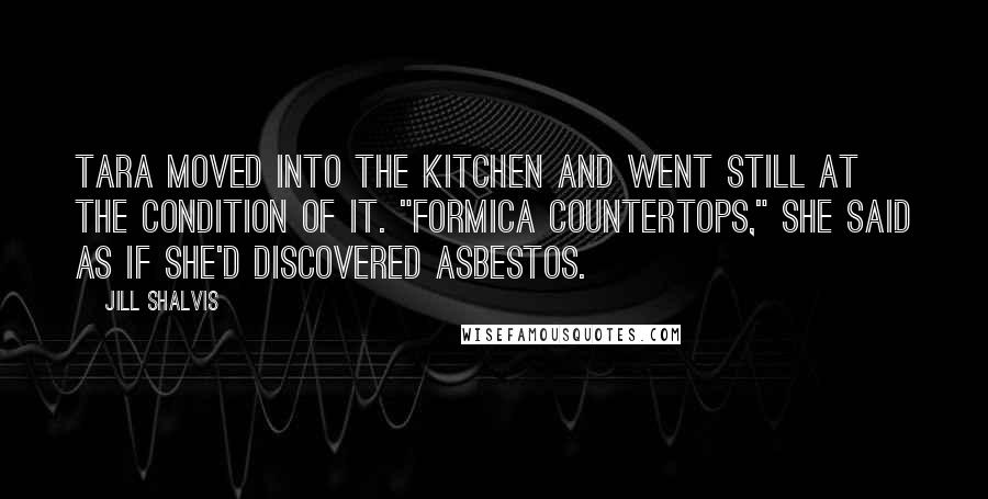 Jill Shalvis Quotes: Tara moved into the kitchen and went still at the condition of it. "Formica countertops," she said as if she'd discovered asbestos.