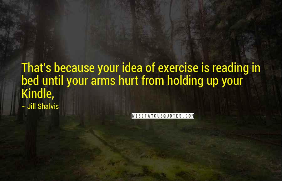 Jill Shalvis Quotes: That's because your idea of exercise is reading in bed until your arms hurt from holding up your Kindle,