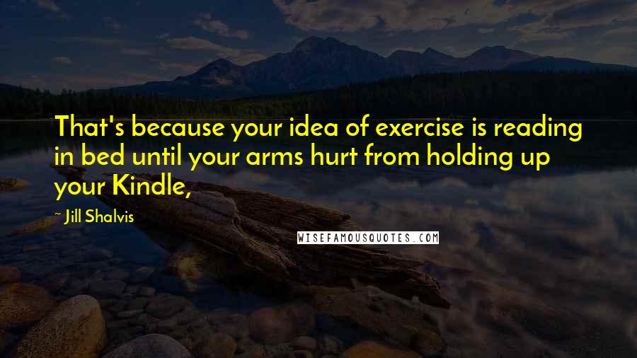 Jill Shalvis Quotes: That's because your idea of exercise is reading in bed until your arms hurt from holding up your Kindle,