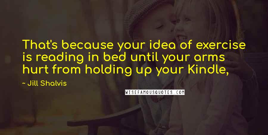 Jill Shalvis Quotes: That's because your idea of exercise is reading in bed until your arms hurt from holding up your Kindle,