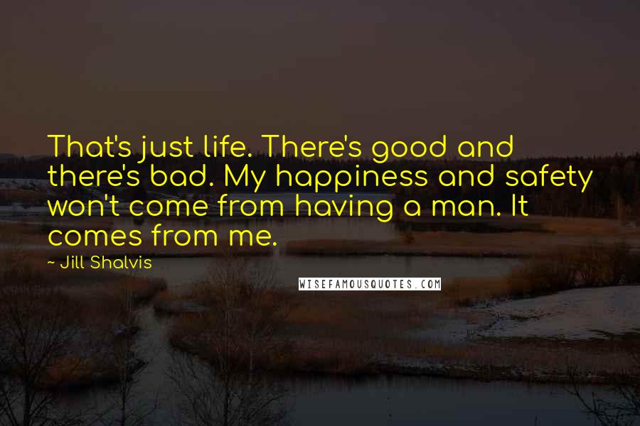 Jill Shalvis Quotes: That's just life. There's good and there's bad. My happiness and safety won't come from having a man. It comes from me.