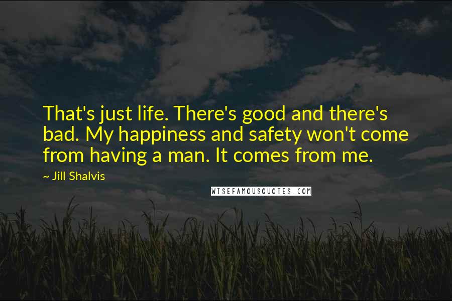 Jill Shalvis Quotes: That's just life. There's good and there's bad. My happiness and safety won't come from having a man. It comes from me.