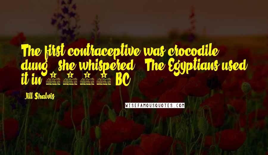 Jill Shalvis Quotes: The first contraceptive was crocodile dung," she whispered. "The Egyptians used it in 2000 BC.