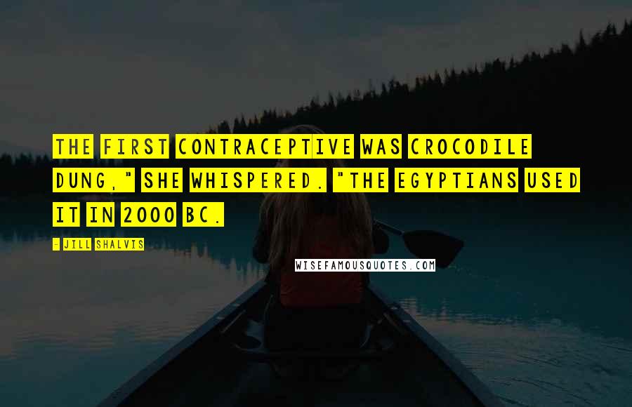 Jill Shalvis Quotes: The first contraceptive was crocodile dung," she whispered. "The Egyptians used it in 2000 BC.