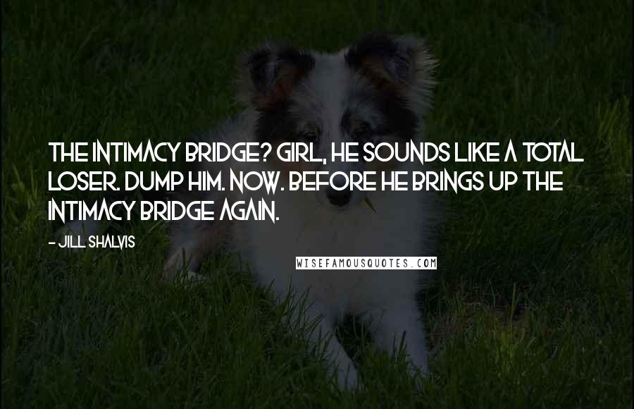 Jill Shalvis Quotes: The intimacy bridge? Girl, he sounds like a total loser. Dump him. Now. Before he brings up the intimacy bridge again.