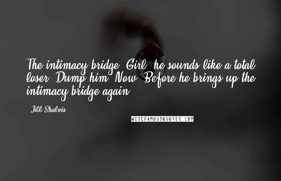 Jill Shalvis Quotes: The intimacy bridge? Girl, he sounds like a total loser. Dump him. Now. Before he brings up the intimacy bridge again.