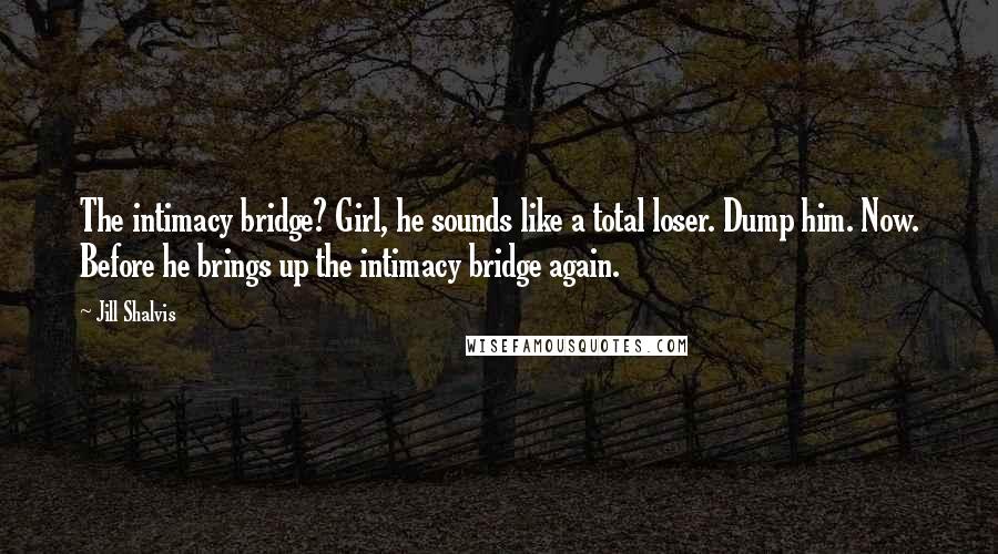 Jill Shalvis Quotes: The intimacy bridge? Girl, he sounds like a total loser. Dump him. Now. Before he brings up the intimacy bridge again.