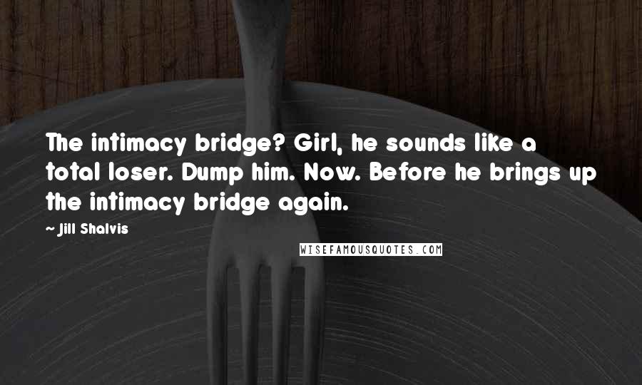 Jill Shalvis Quotes: The intimacy bridge? Girl, he sounds like a total loser. Dump him. Now. Before he brings up the intimacy bridge again.