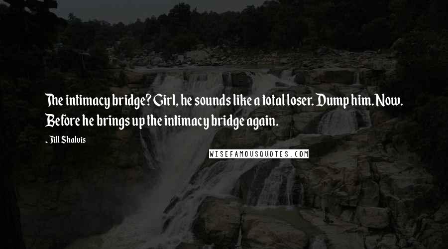 Jill Shalvis Quotes: The intimacy bridge? Girl, he sounds like a total loser. Dump him. Now. Before he brings up the intimacy bridge again.