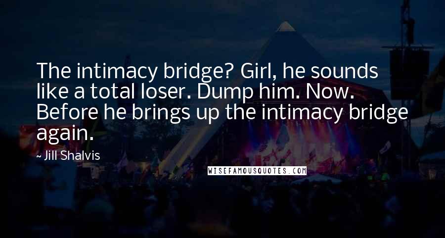 Jill Shalvis Quotes: The intimacy bridge? Girl, he sounds like a total loser. Dump him. Now. Before he brings up the intimacy bridge again.