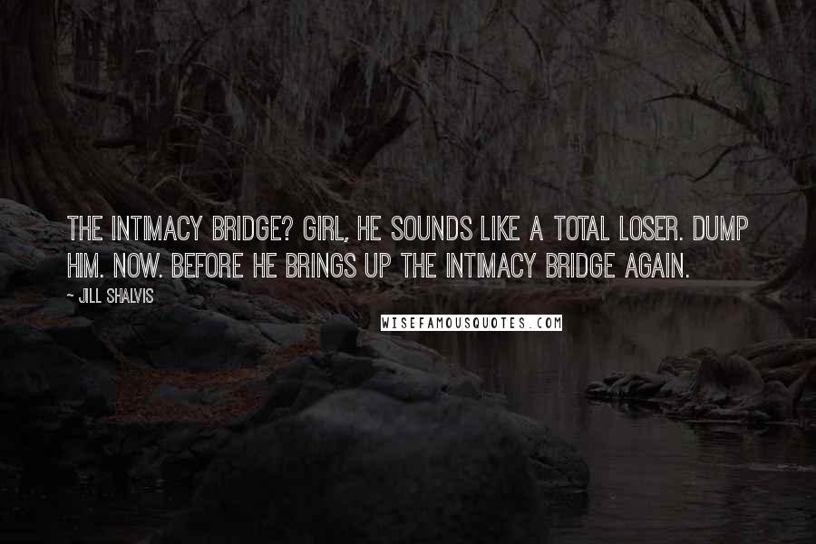 Jill Shalvis Quotes: The intimacy bridge? Girl, he sounds like a total loser. Dump him. Now. Before he brings up the intimacy bridge again.