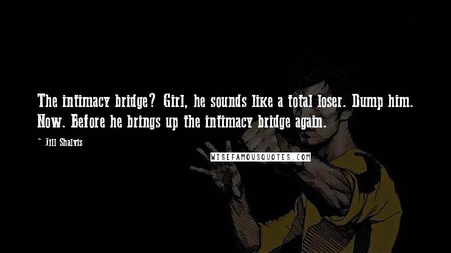 Jill Shalvis Quotes: The intimacy bridge? Girl, he sounds like a total loser. Dump him. Now. Before he brings up the intimacy bridge again.