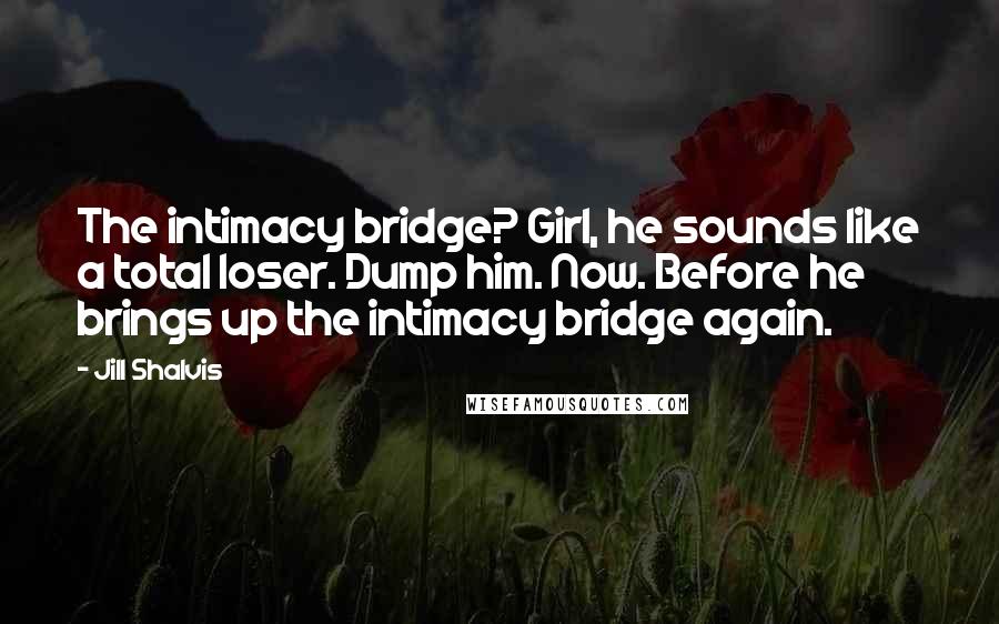 Jill Shalvis Quotes: The intimacy bridge? Girl, he sounds like a total loser. Dump him. Now. Before he brings up the intimacy bridge again.