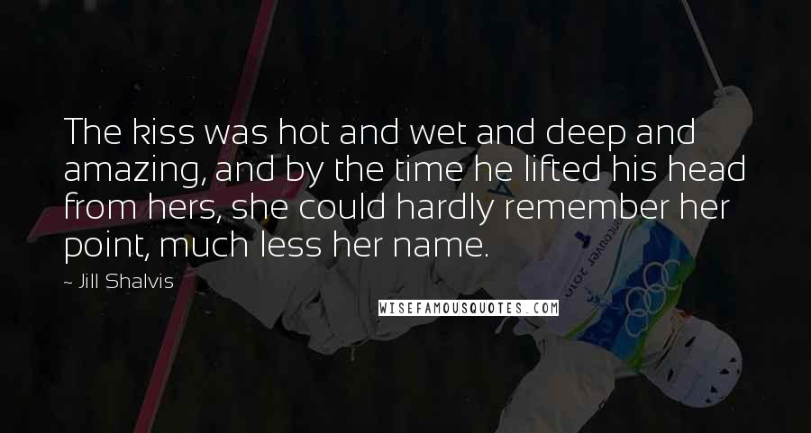 Jill Shalvis Quotes: The kiss was hot and wet and deep and amazing, and by the time he lifted his head from hers, she could hardly remember her point, much less her name.