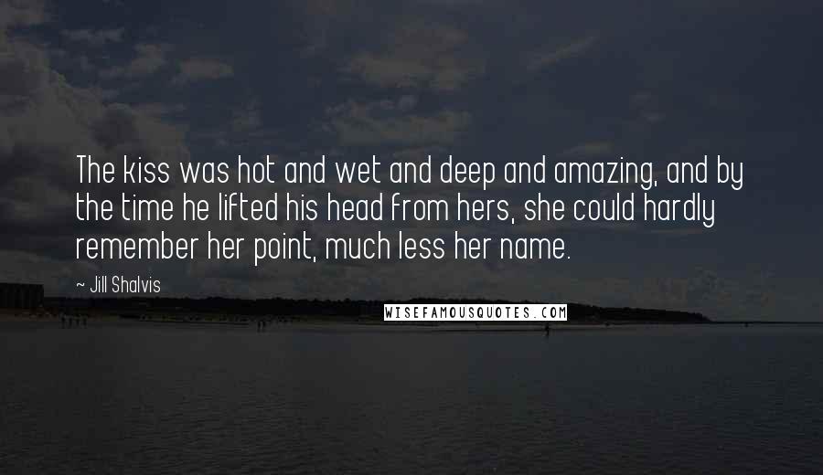 Jill Shalvis Quotes: The kiss was hot and wet and deep and amazing, and by the time he lifted his head from hers, she could hardly remember her point, much less her name.