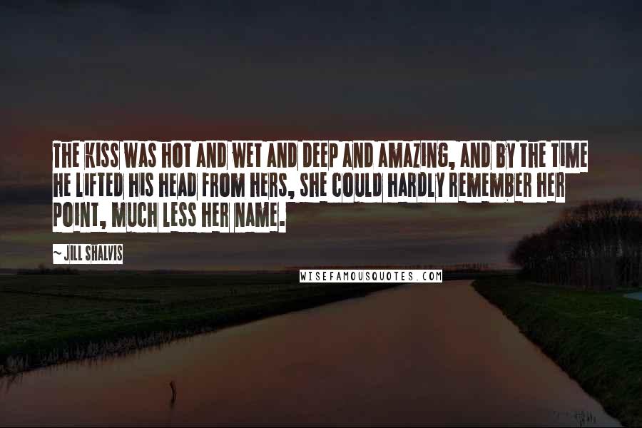 Jill Shalvis Quotes: The kiss was hot and wet and deep and amazing, and by the time he lifted his head from hers, she could hardly remember her point, much less her name.