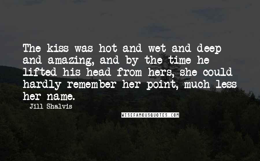 Jill Shalvis Quotes: The kiss was hot and wet and deep and amazing, and by the time he lifted his head from hers, she could hardly remember her point, much less her name.