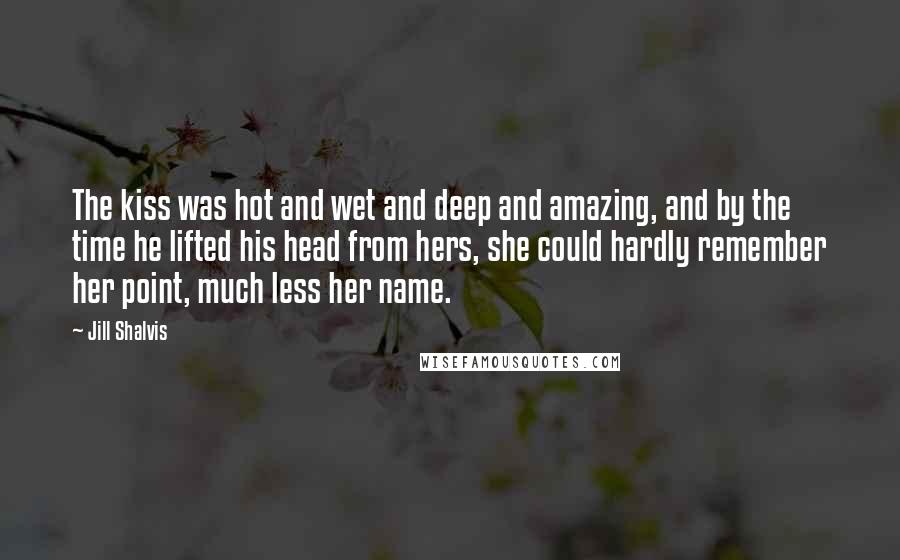 Jill Shalvis Quotes: The kiss was hot and wet and deep and amazing, and by the time he lifted his head from hers, she could hardly remember her point, much less her name.