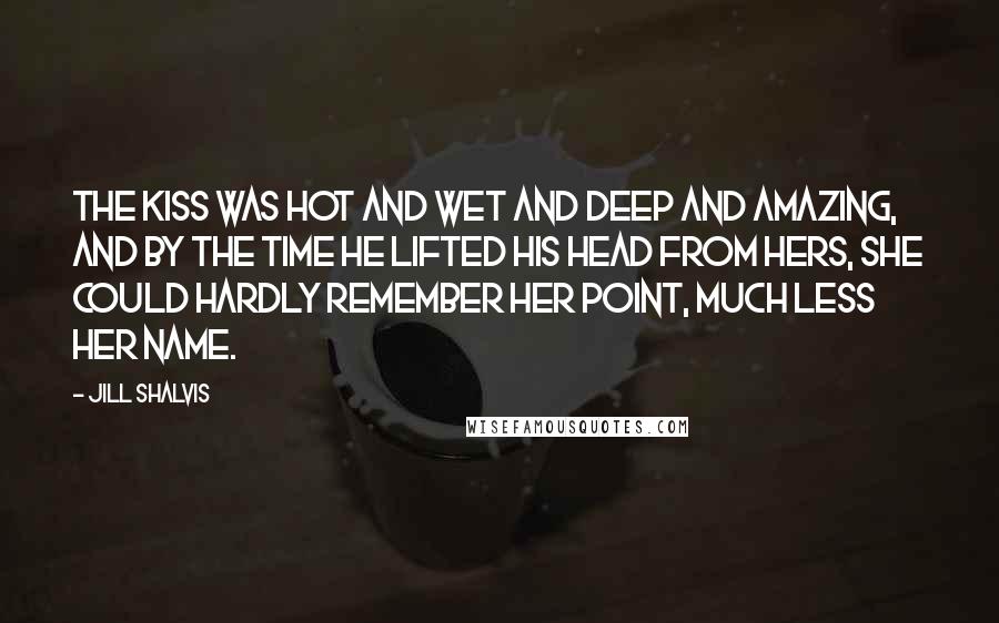 Jill Shalvis Quotes: The kiss was hot and wet and deep and amazing, and by the time he lifted his head from hers, she could hardly remember her point, much less her name.