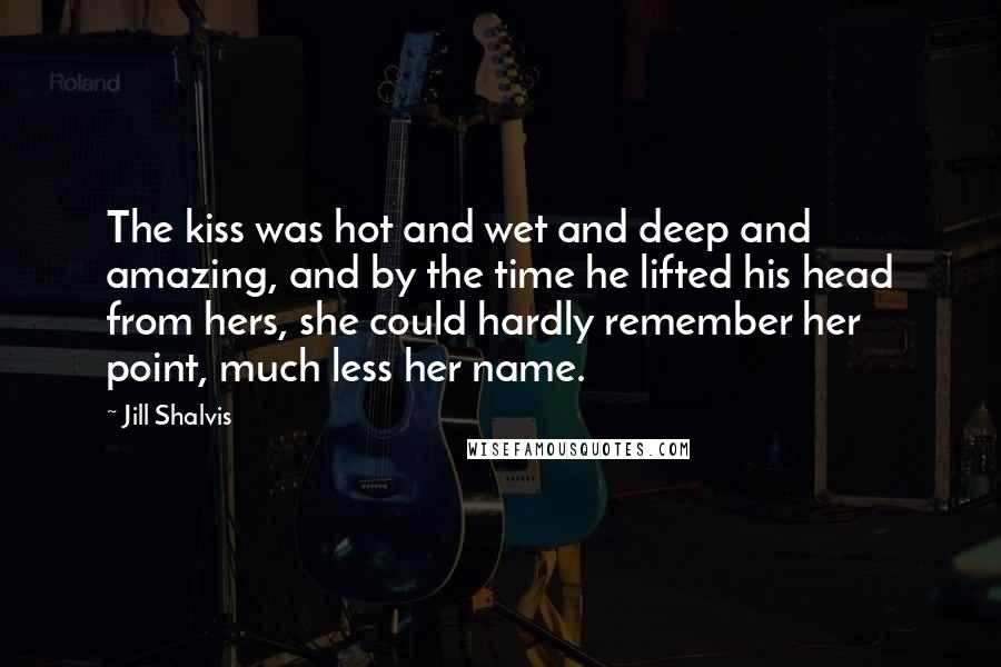 Jill Shalvis Quotes: The kiss was hot and wet and deep and amazing, and by the time he lifted his head from hers, she could hardly remember her point, much less her name.