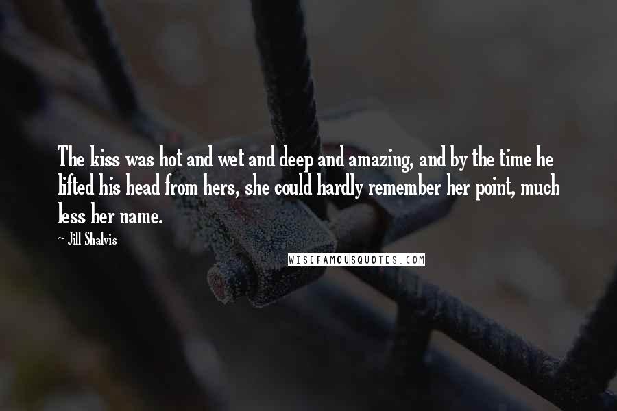 Jill Shalvis Quotes: The kiss was hot and wet and deep and amazing, and by the time he lifted his head from hers, she could hardly remember her point, much less her name.