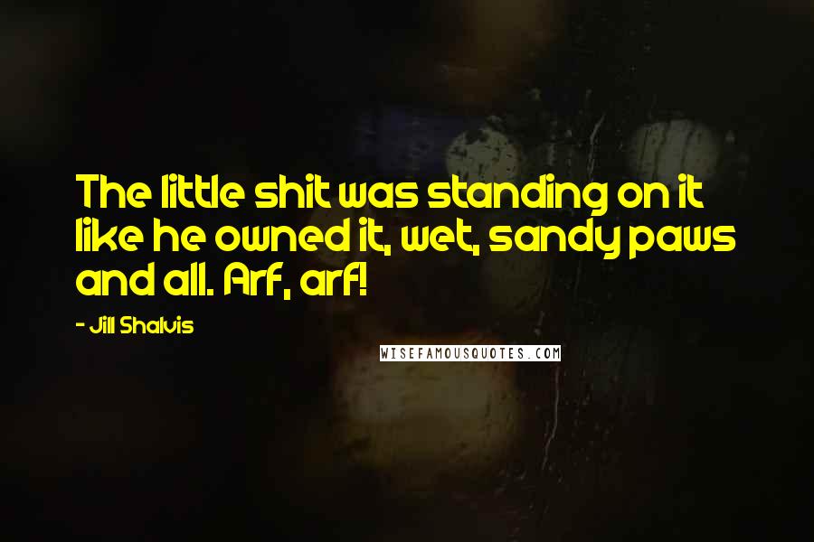 Jill Shalvis Quotes: The little shit was standing on it like he owned it, wet, sandy paws and all. Arf, arf!