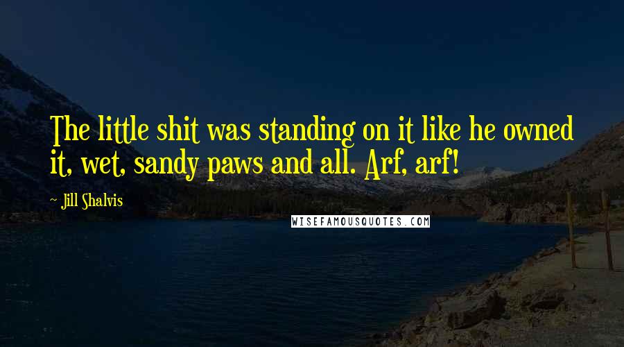 Jill Shalvis Quotes: The little shit was standing on it like he owned it, wet, sandy paws and all. Arf, arf!