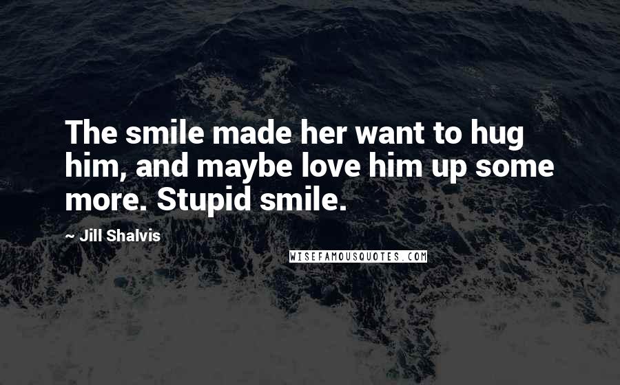 Jill Shalvis Quotes: The smile made her want to hug him, and maybe love him up some more. Stupid smile.