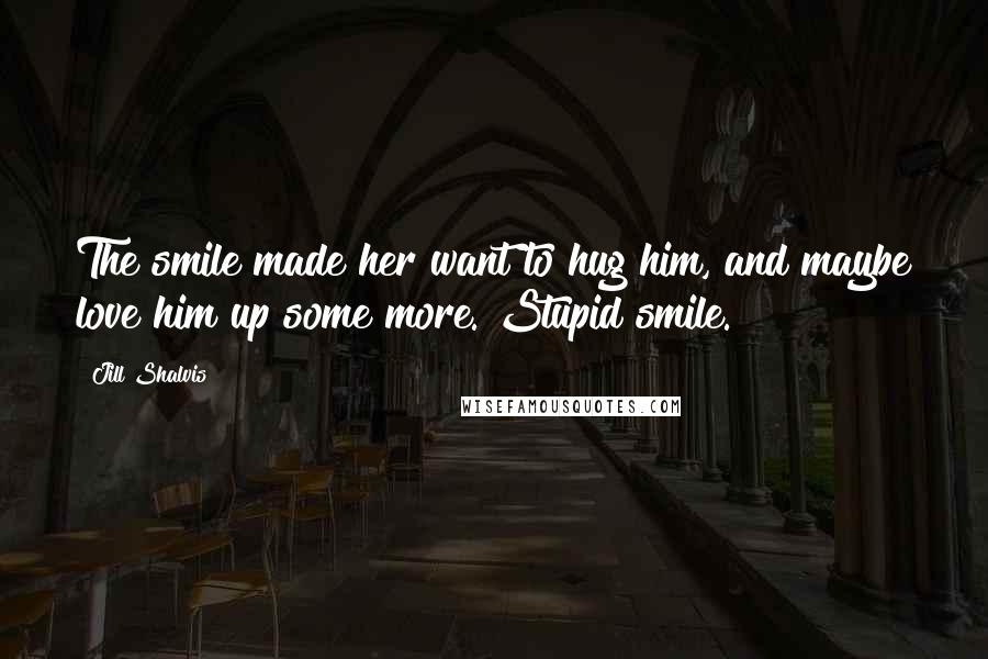 Jill Shalvis Quotes: The smile made her want to hug him, and maybe love him up some more. Stupid smile.