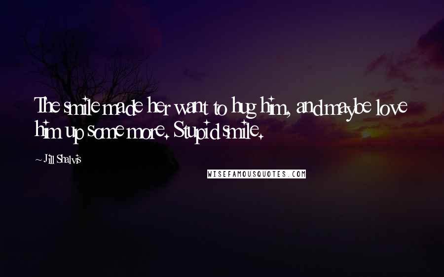 Jill Shalvis Quotes: The smile made her want to hug him, and maybe love him up some more. Stupid smile.