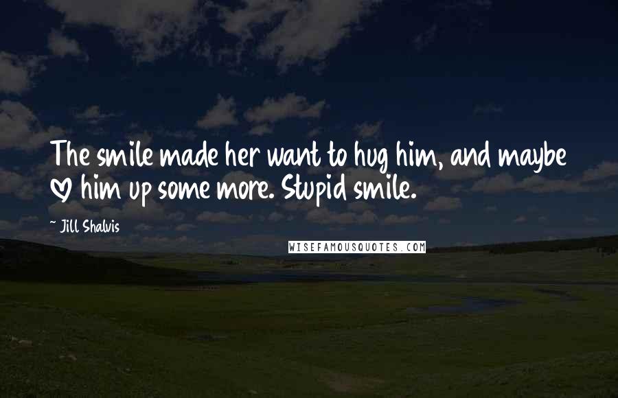 Jill Shalvis Quotes: The smile made her want to hug him, and maybe love him up some more. Stupid smile.
