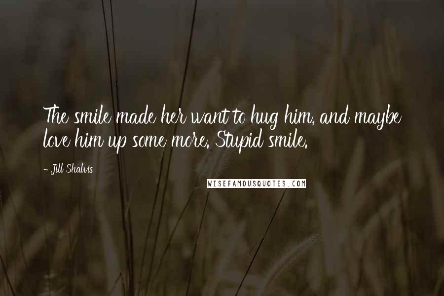 Jill Shalvis Quotes: The smile made her want to hug him, and maybe love him up some more. Stupid smile.