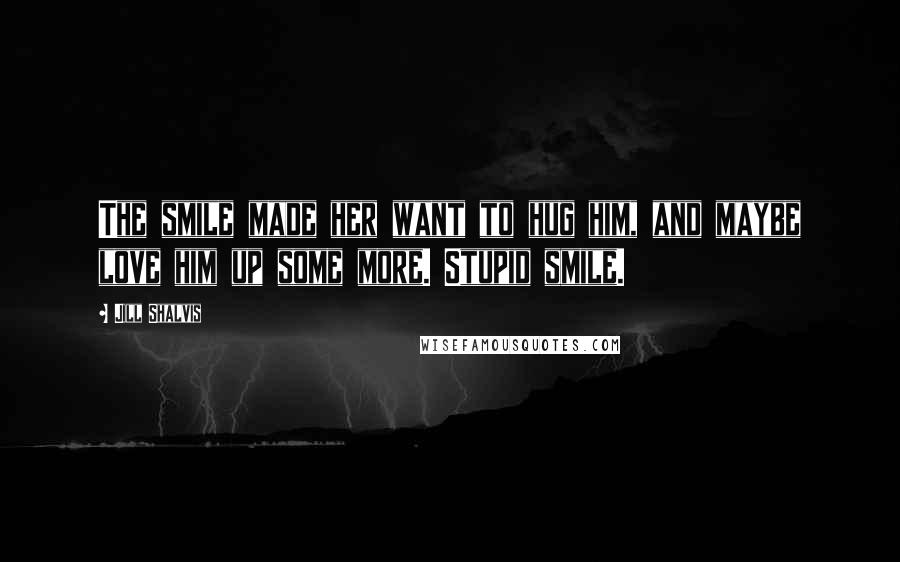 Jill Shalvis Quotes: The smile made her want to hug him, and maybe love him up some more. Stupid smile.