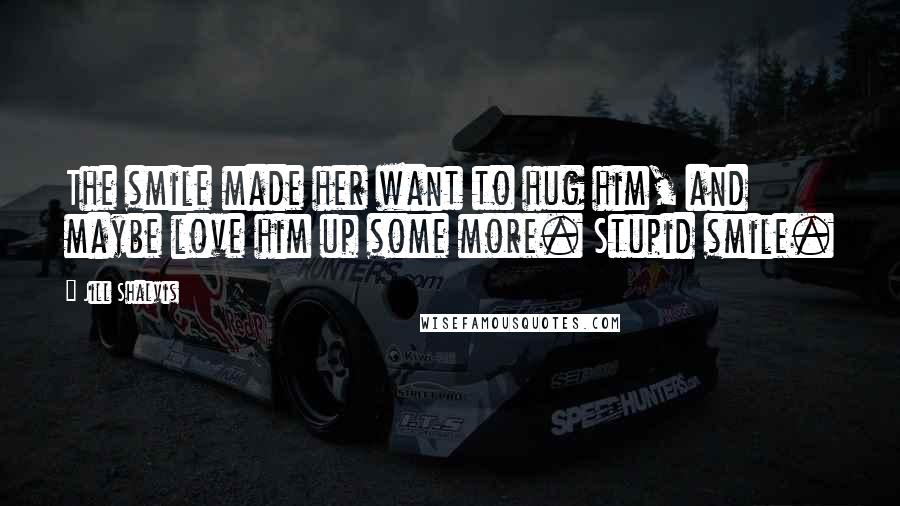 Jill Shalvis Quotes: The smile made her want to hug him, and maybe love him up some more. Stupid smile.