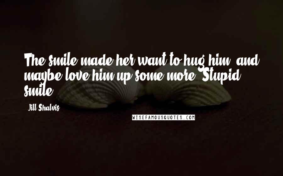 Jill Shalvis Quotes: The smile made her want to hug him, and maybe love him up some more. Stupid smile.