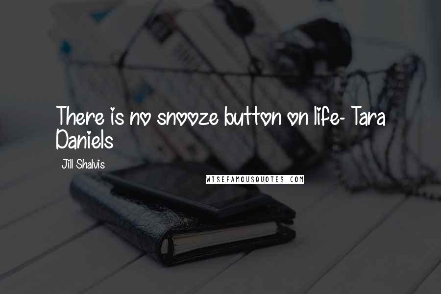 Jill Shalvis Quotes: There is no snooze button on life- Tara Daniels