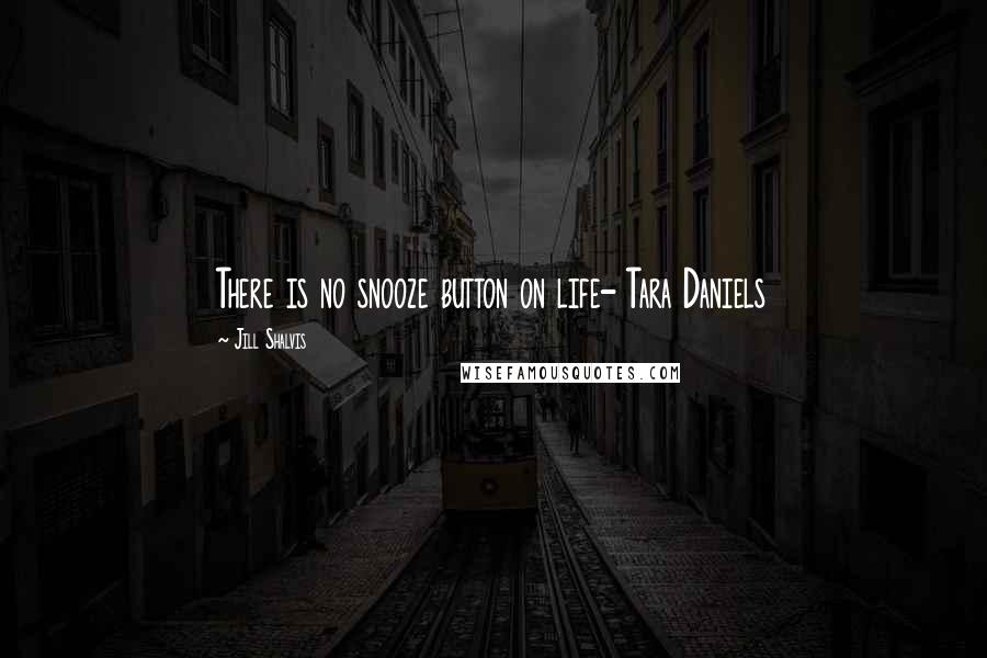 Jill Shalvis Quotes: There is no snooze button on life- Tara Daniels