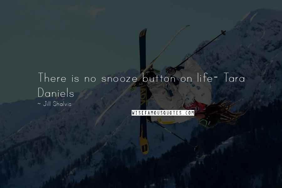 Jill Shalvis Quotes: There is no snooze button on life- Tara Daniels