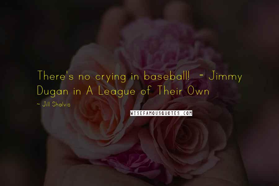 Jill Shalvis Quotes: There's no crying in baseball! - Jimmy Dugan in A League of Their Own