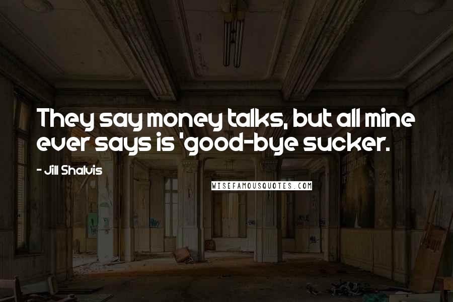 Jill Shalvis Quotes: They say money talks, but all mine ever says is 'good-bye sucker.