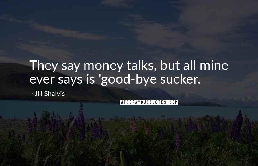 Jill Shalvis Quotes: They say money talks, but all mine ever says is 'good-bye sucker.