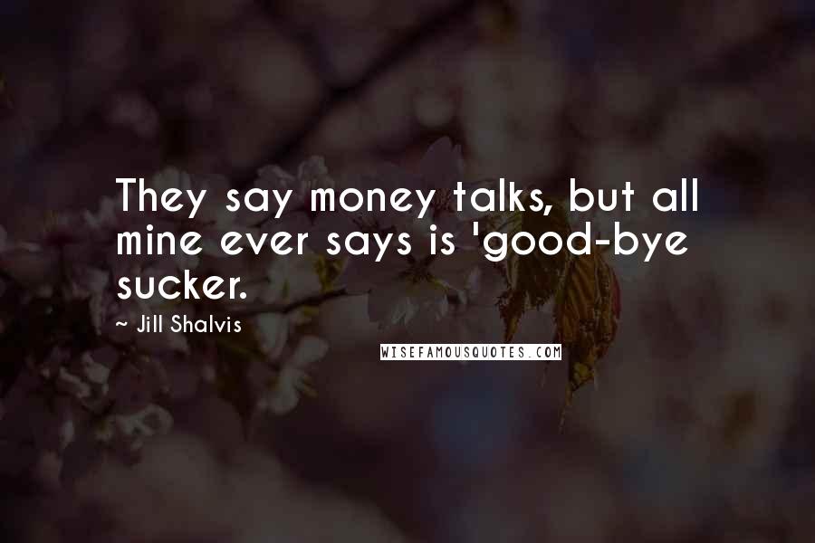 Jill Shalvis Quotes: They say money talks, but all mine ever says is 'good-bye sucker.