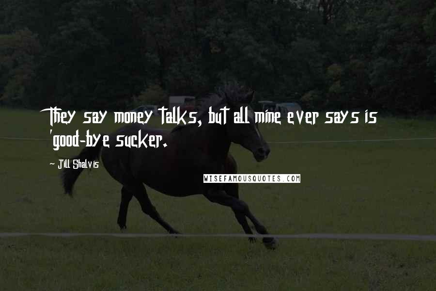 Jill Shalvis Quotes: They say money talks, but all mine ever says is 'good-bye sucker.