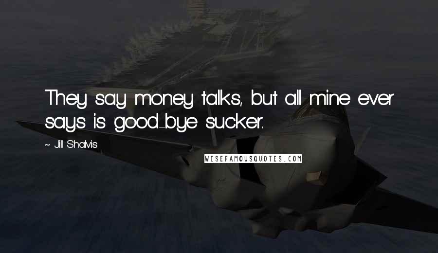 Jill Shalvis Quotes: They say money talks, but all mine ever says is 'good-bye sucker.