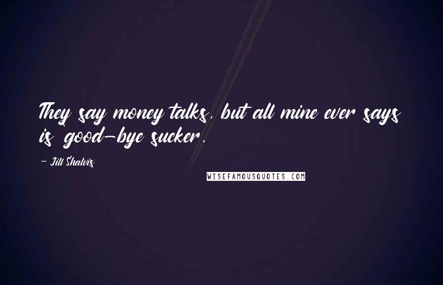 Jill Shalvis Quotes: They say money talks, but all mine ever says is 'good-bye sucker.