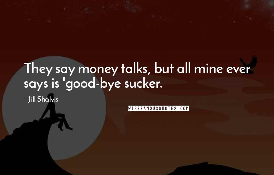 Jill Shalvis Quotes: They say money talks, but all mine ever says is 'good-bye sucker.