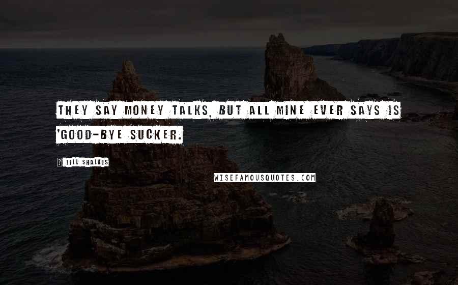 Jill Shalvis Quotes: They say money talks, but all mine ever says is 'good-bye sucker.